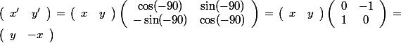  \cache<br />
\left( \begin{array}{cc} x^\prime &amp; y^\prime \end{array}\right)<br />
=\left( \begin{array}{cc} x &amp; y \end{array}\right)<br />
\left( \begin{array}{cc} \cos (-90) &amp; \sin (-90) \\ -\sin (-90) &amp; \cos (-90)\end{array}\right)<br />
=\left( \begin{array}{cc} x &amp; y \end{array}\right)<br />
\left( \begin{array}{cc} 0 &amp; -1 \\ 1 &amp; 0 \end{array}\right)<br />
=\left( \begin{array}{cc} y &amp; -x \end{array}\right) 